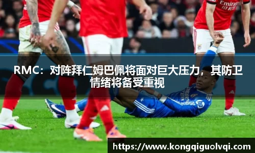 RMC：对阵拜仁姆巴佩将面对巨大压力，其防卫情绪将备受重视