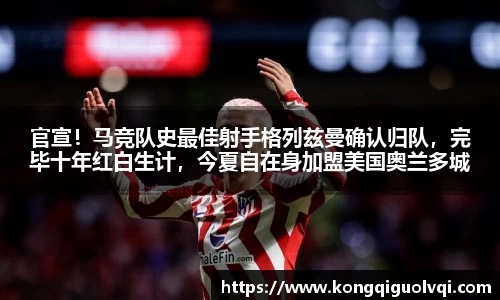 官宣！马竞队史最佳射手格列兹曼确认归队，完毕十年红白生计，今夏自在身加盟美国奥兰多城