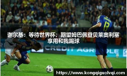 谢尔基：等待世界杯；期望姆巴佩登贝莱奥利塞享用和我踢球