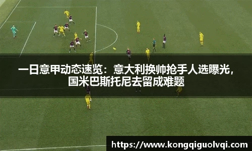一日意甲动态速览：意大利换帅抢手人选曝光，国米巴斯托尼去留成难题