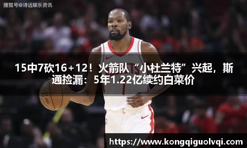 15中7砍16+12！火箭队“小杜兰特”兴起，斯通捡漏：5年1.22亿续约白菜价