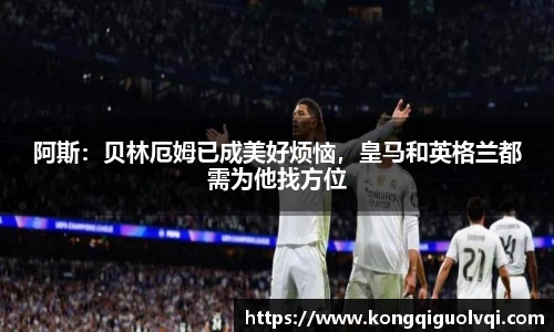 阿斯：贝林厄姆已成美好烦恼，皇马和英格兰都需为他找方位